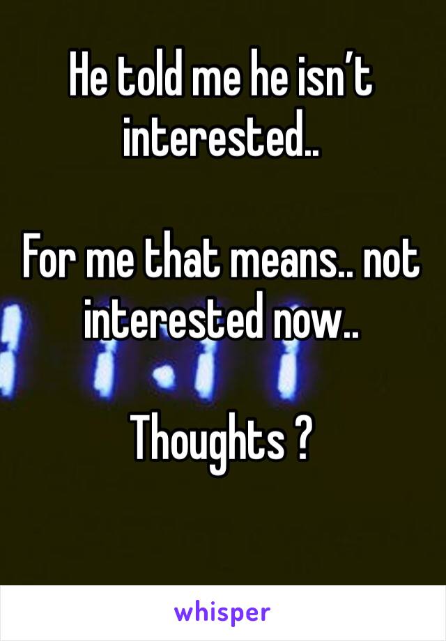 He told me he isn’t interested.. 

For me that means.. not interested now.. 

Thoughts ? 