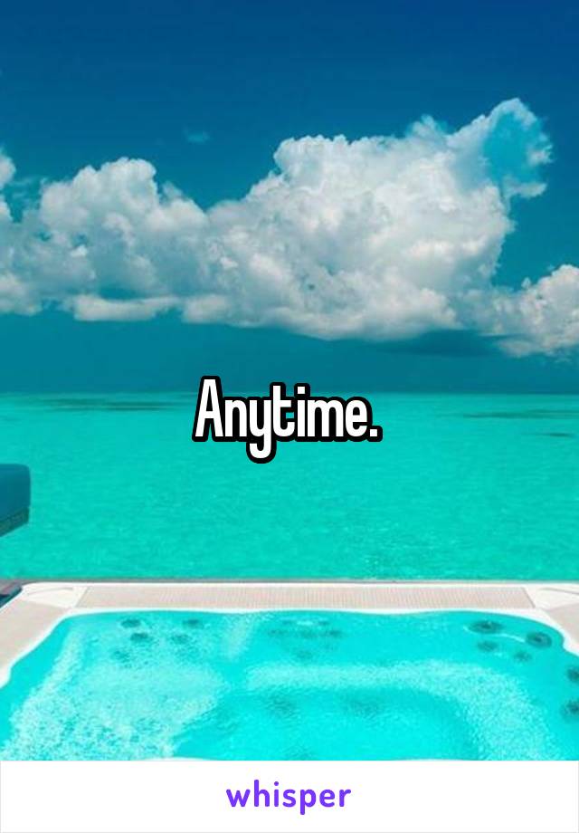 Anytime. 