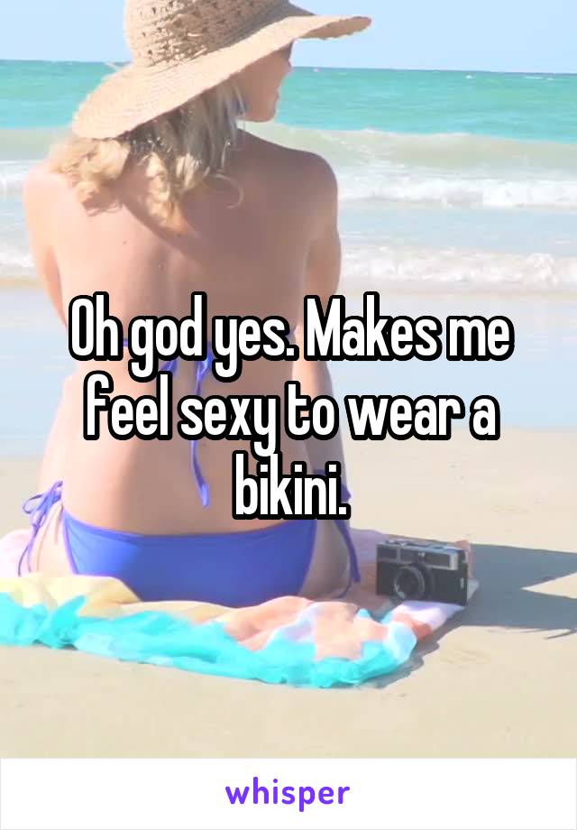 Oh god yes. Makes me feel sexy to wear a bikini.
