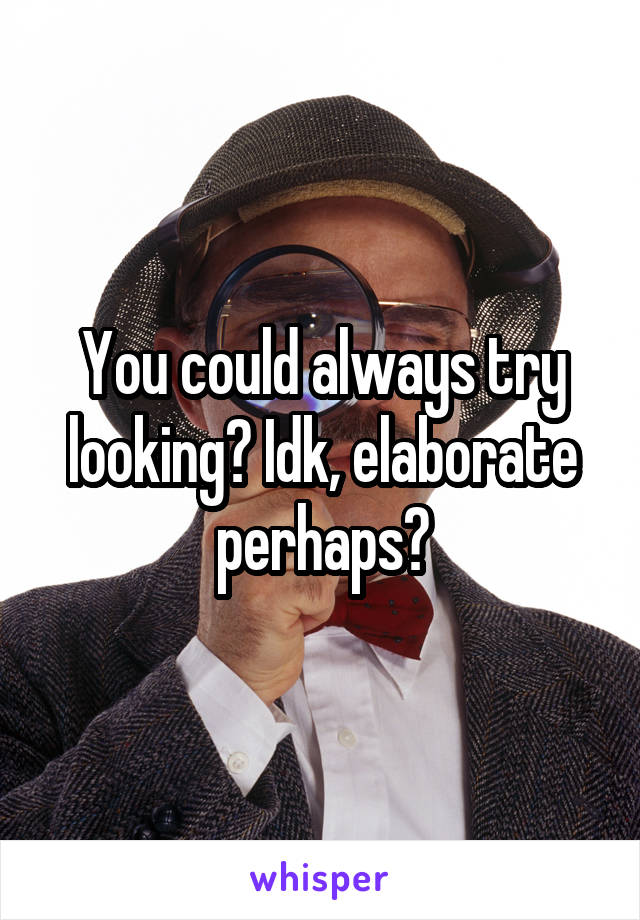 You could always try looking? Idk, elaborate perhaps?