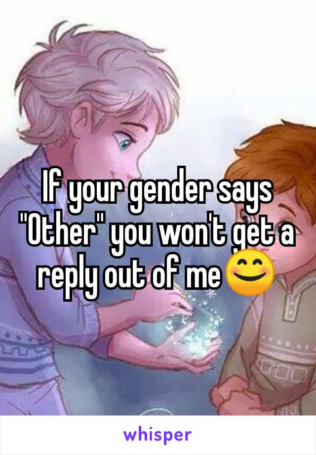If your gender says "Other" you won't get a reply out of me😊