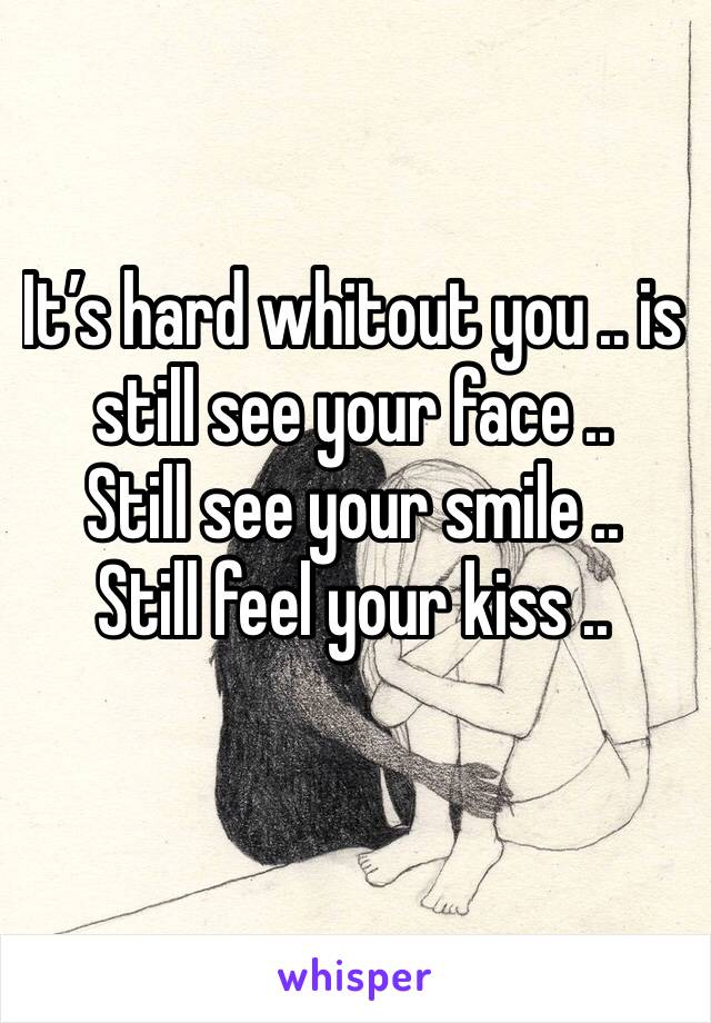It’s hard whitout you .. is still see your face ..
Still see your smile ..
Still feel your kiss ..