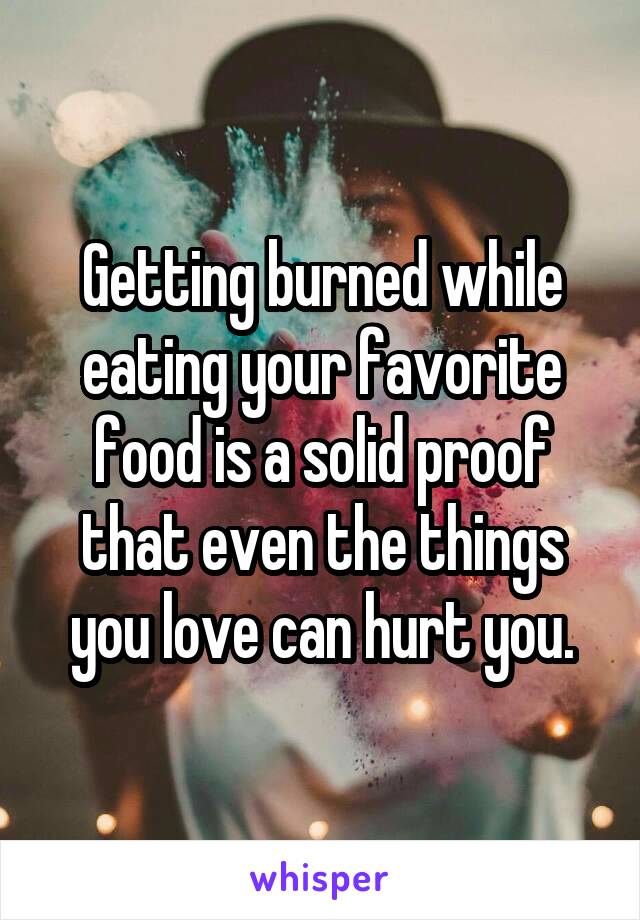 Getting burned while eating your favorite food is a solid proof that even the things you love can hurt you.