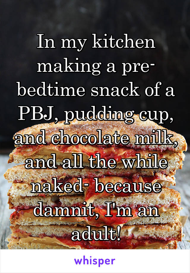 In my kitchen making a pre- bedtime snack of a PBJ, pudding cup, and chocolate milk, and all the while naked- because damnit, I'm an adult!