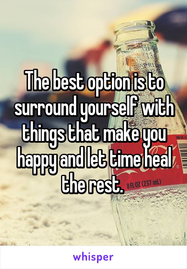 The best option is to surround yourself with things that make you happy and let time heal the rest. 