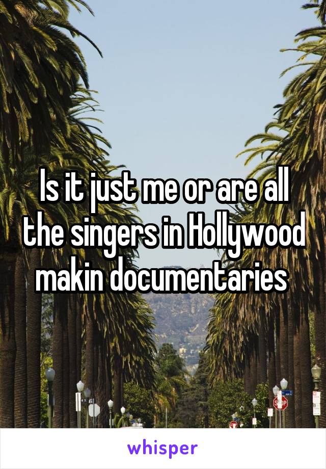 Is it just me or are all the singers in Hollywood makin documentaries 