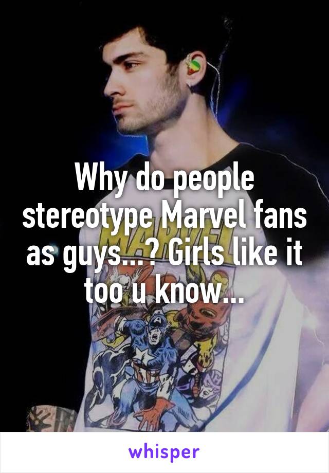 Why do people stereotype Marvel fans as guys...? Girls like it too u know...