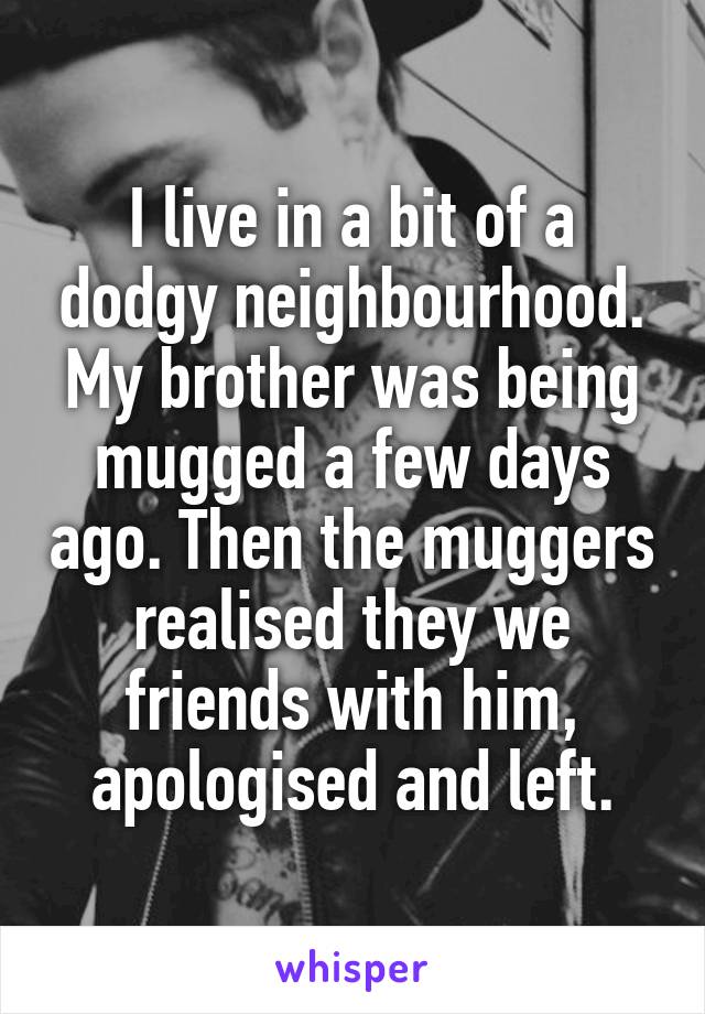 I live in a bit of a dodgy neighbourhood. My brother was being mugged a few days ago. Then the muggers realised they we friends with him, apologised and left.