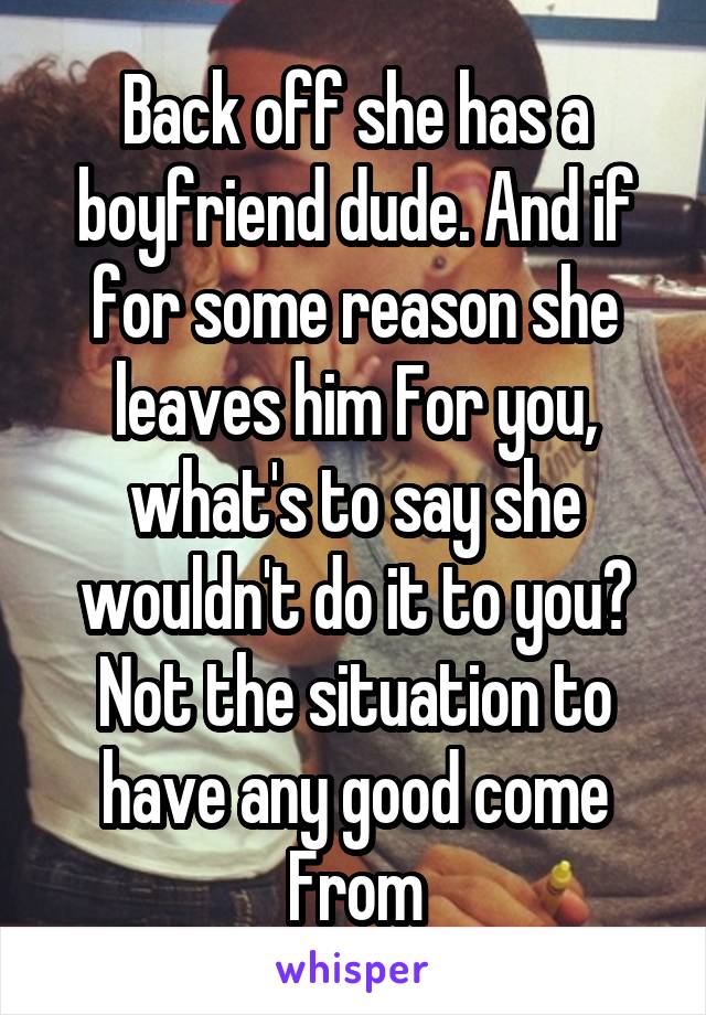 Back off she has a boyfriend dude. And if for some reason she leaves him For you, what's to say she wouldn't do it to you? Not the situation to have any good come From