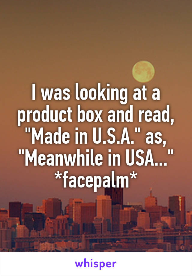 I was looking at a product box and read, "Made in U.S.A." as, "Meanwhile in USA..."
*facepalm*