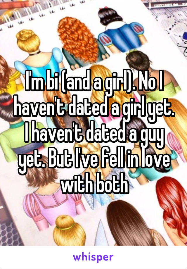 I'm bi (and a girl). No I haven't dated a girl yet. I haven't dated a guy yet. But I've fell in love with both