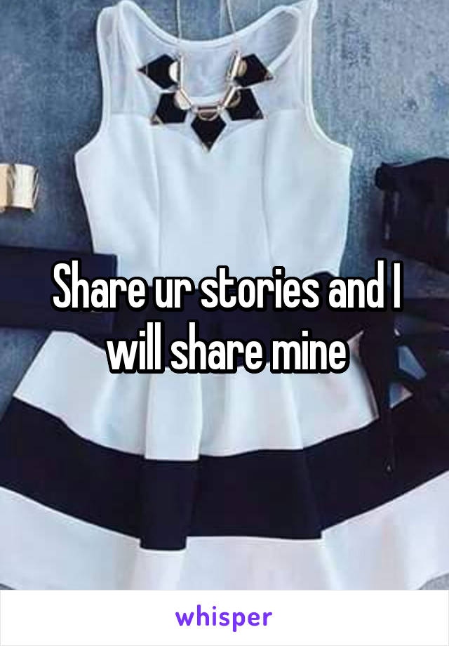 Share ur stories and I will share mine