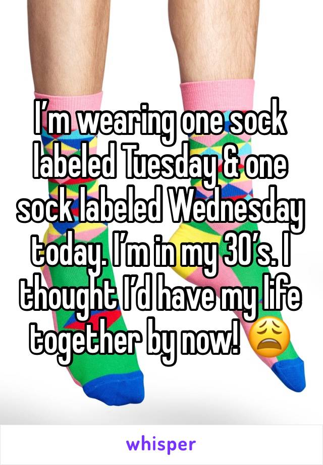 I’m wearing one sock labeled Tuesday & one sock labeled Wednesday today. I’m in my 30’s. I thought I’d have my life together by now! 😩