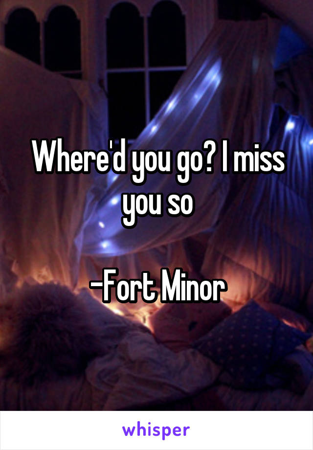 Where'd you go? I miss you so

-Fort Minor