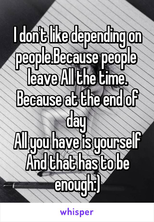I don't like depending on people.Because people 
leave All the time.
Because at the end of day 
All you have is yourself
And that has to be enough:)