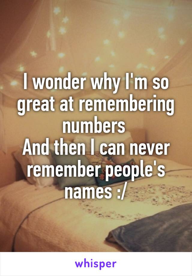 I wonder why I'm so great at remembering numbers 
And then I can never remember people's names :/