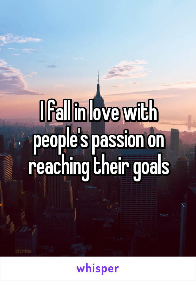 I fall in love with people's passion on reaching their goals