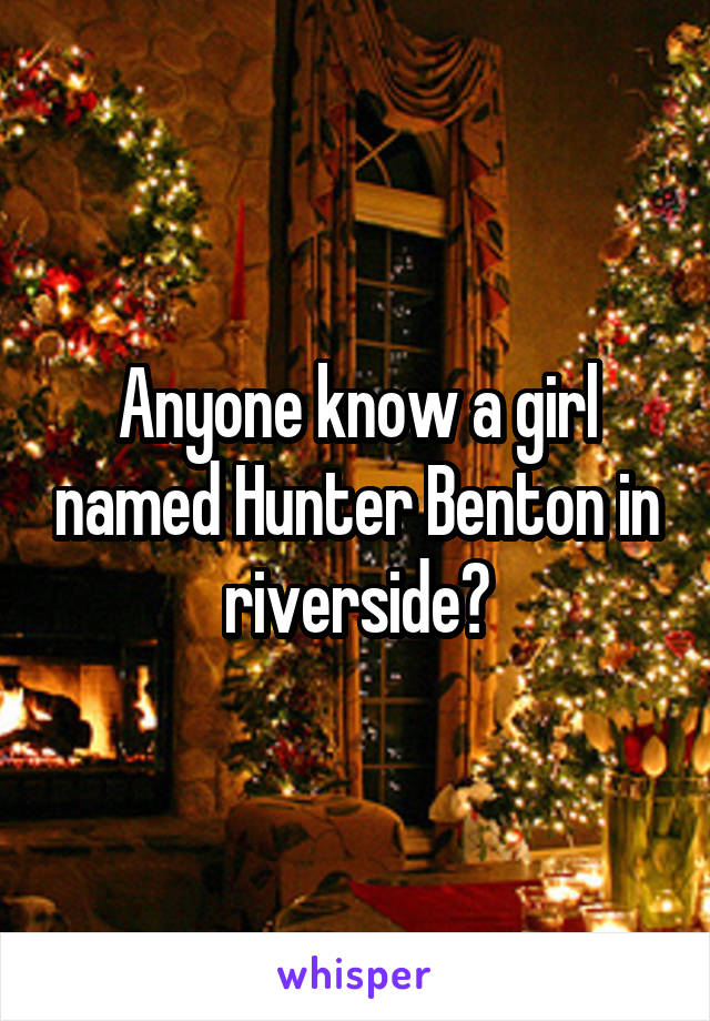 Anyone know a girl named Hunter Benton in riverside?