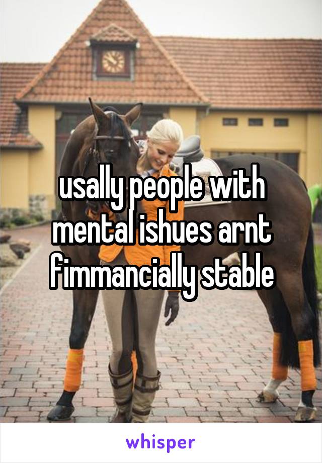 usally people with mental ishues arnt fimmancially stable