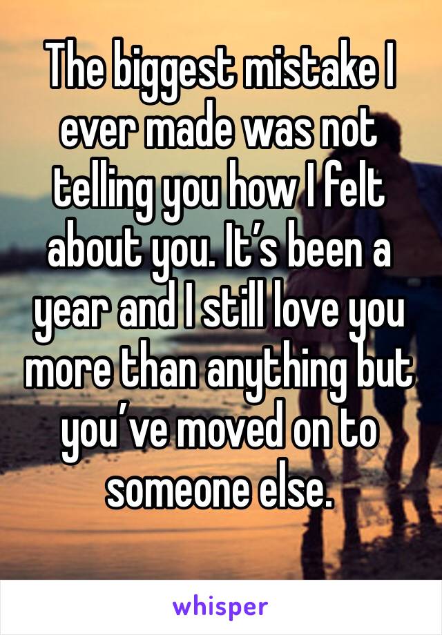 The biggest mistake I ever made was not telling you how I felt about you. It’s been a year and I still love you more than anything but you’ve moved on to someone else.
