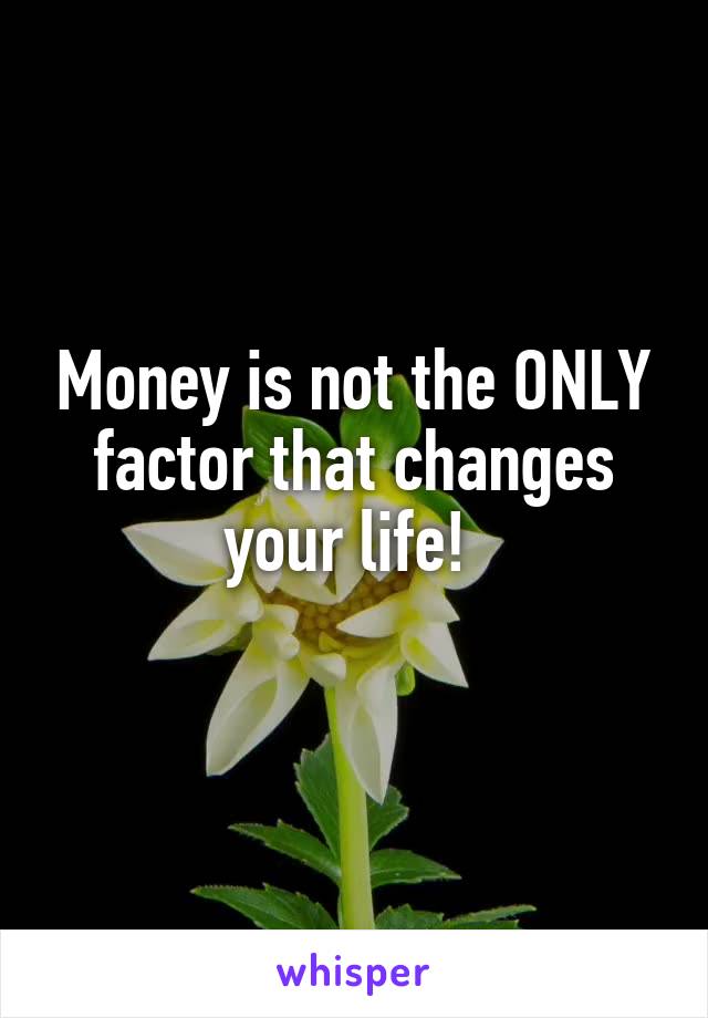 Money is not the ONLY factor that changes your life! 
