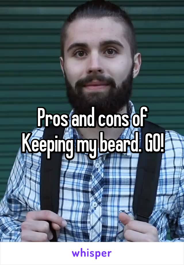 Pros and cons of Keeping my beard. GO!