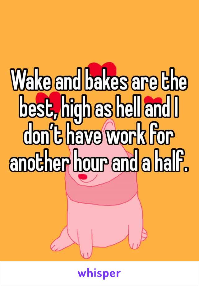 Wake and bakes are the best, high as hell and I don’t have work for another hour and a half. 
