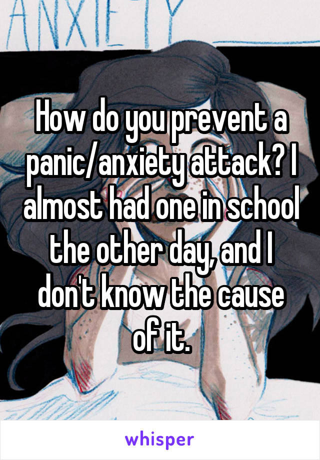 How do you prevent a panic/anxiety attack? I almost had one in school the other day, and I don't know the cause of it.