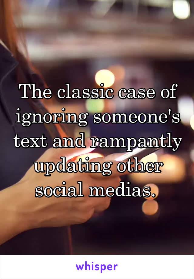 The classic case of ignoring someone's text and rampantly updating other social medias. 