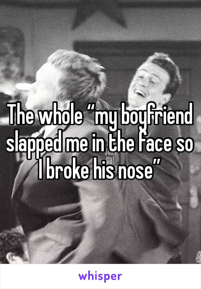 The whole “my boyfriend slapped me in the face so I broke his nose” 