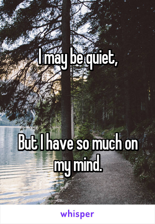 I may be quiet,



But I have so much on my mind.