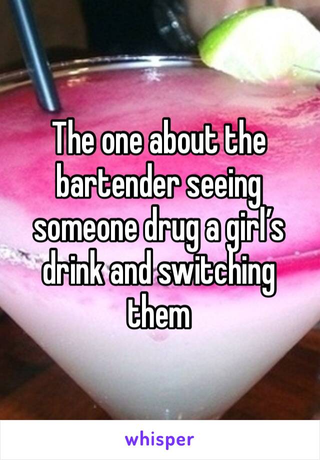 The one about the bartender seeing someone drug a girl’s drink and switching them