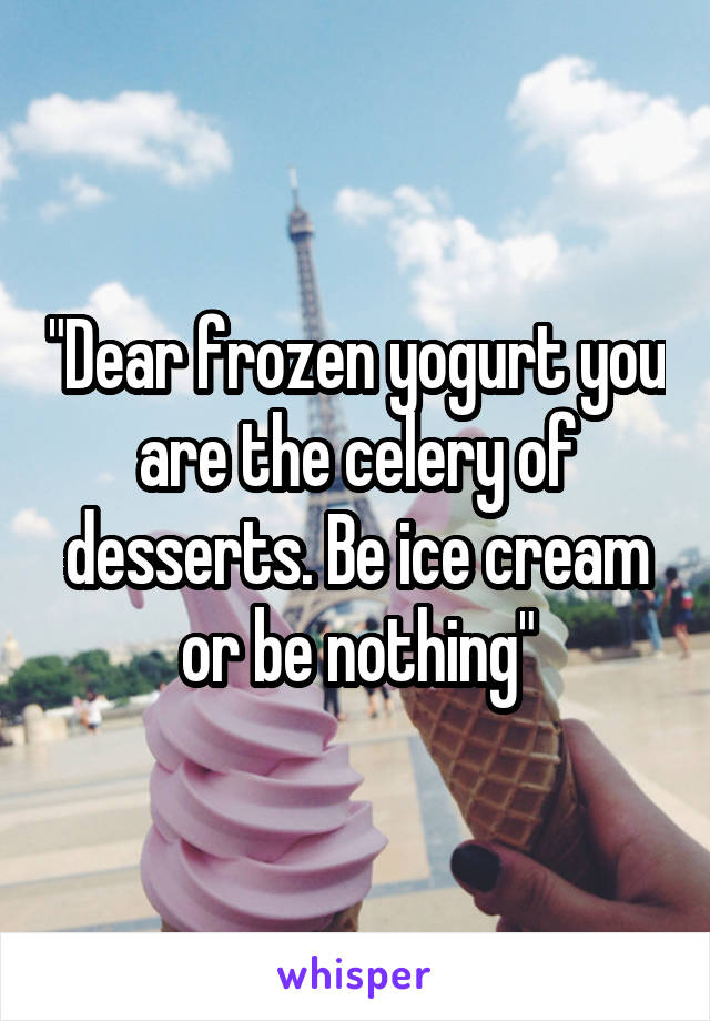 "Dear frozen yogurt you are the celery of desserts. Be ice cream or be nothing"