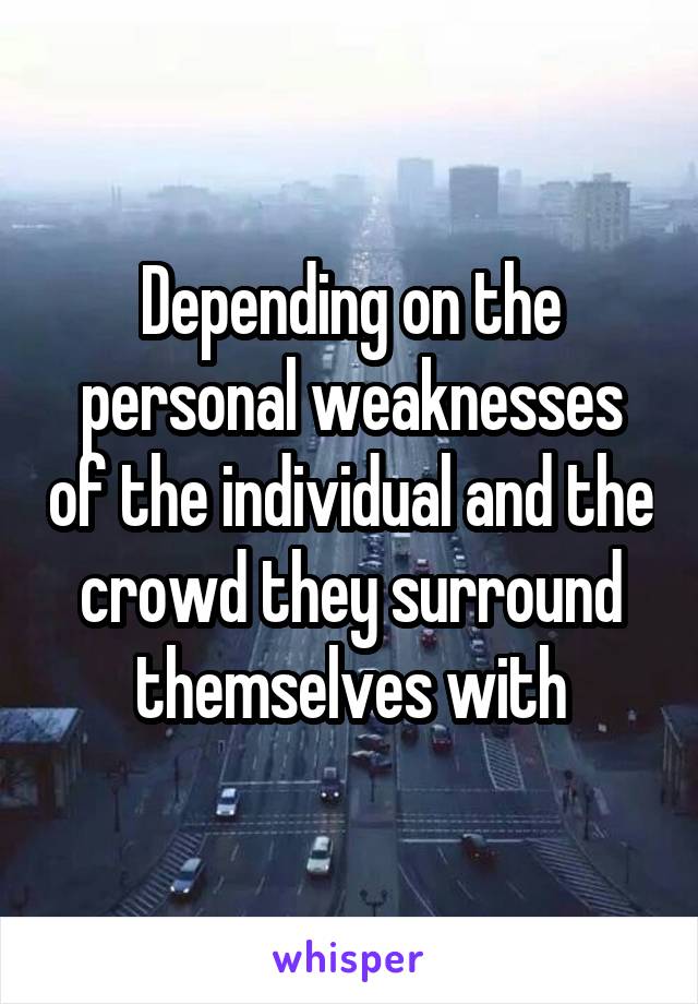 Depending on the personal weaknesses of the individual and the crowd they surround themselves with