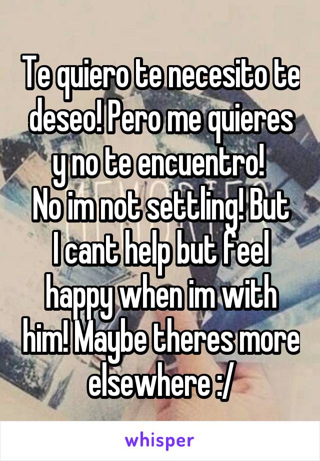 Te quiero te necesito te deseo! Pero me quieres y no te encuentro! 
No im not settling! But I cant help but feel happy when im with him! Maybe theres more elsewhere :/