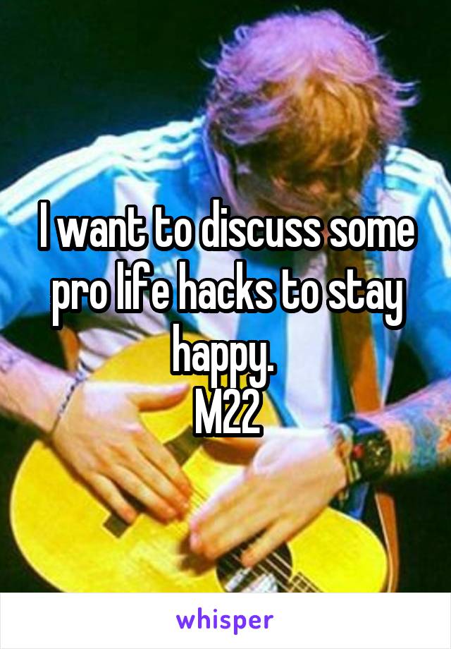 I want to discuss some pro life hacks to stay happy. 
M22