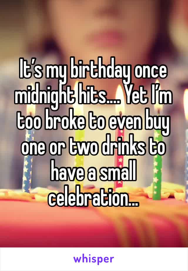 It’s my birthday once midnight hits.... Yet I’m too broke to even buy one or two drinks to have a small celebration...
