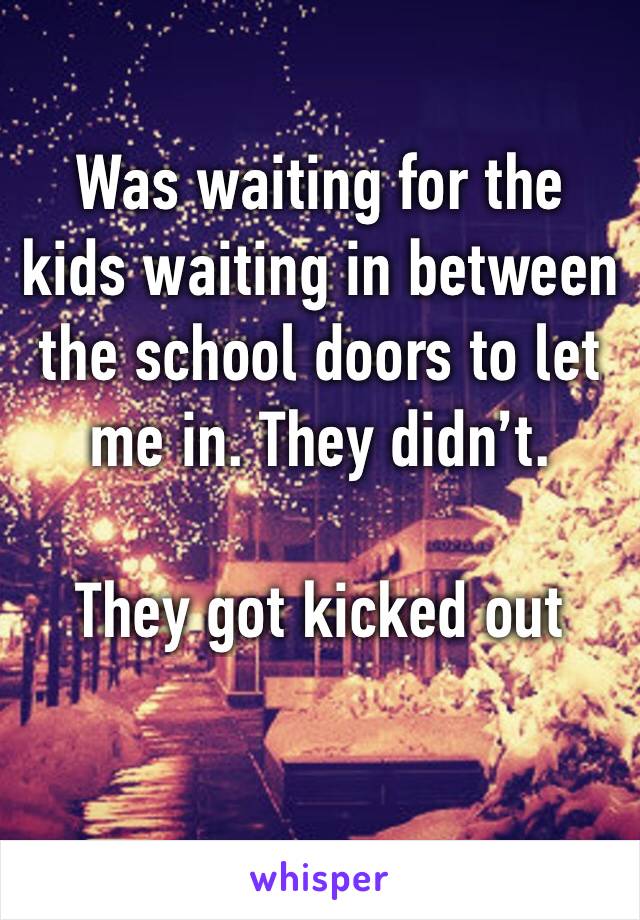 Was waiting for the kids waiting in between the school doors to let me in. They didn’t. 

They got kicked out 