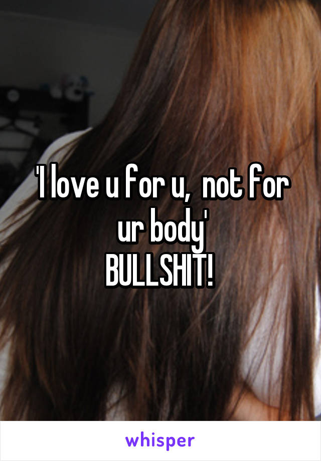 'I love u for u,  not for ur body'
BULLSHIT! 