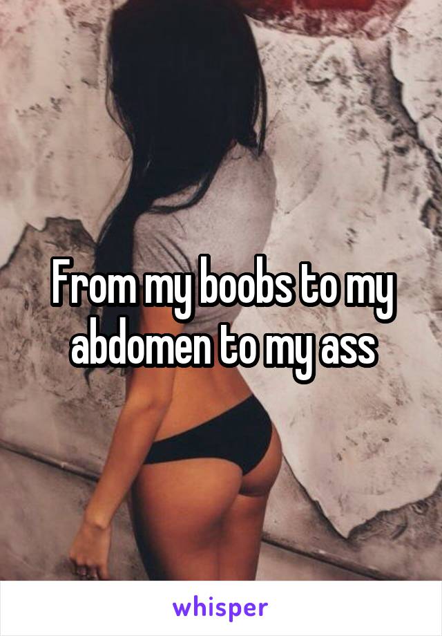 From my boobs to my abdomen to my ass