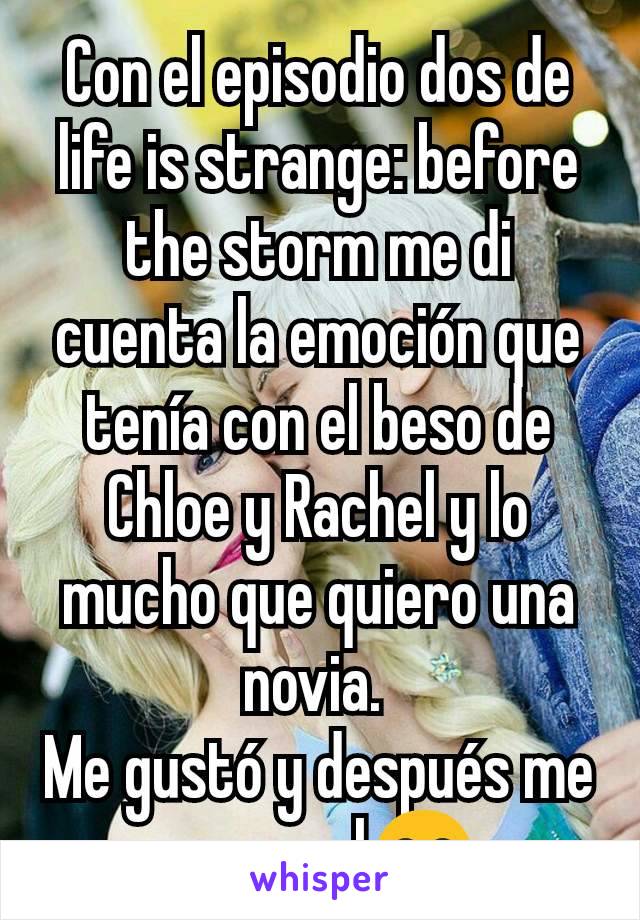 Con el episodio dos de life is strange: before the storm me di cuenta la emoción que tenía con el beso de Chloe y Rachel y lo mucho que quiero una novia. 
Me gustó y después me puso mal😂