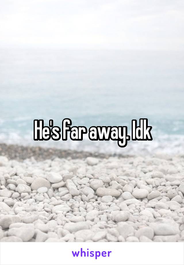 He's far away. Idk