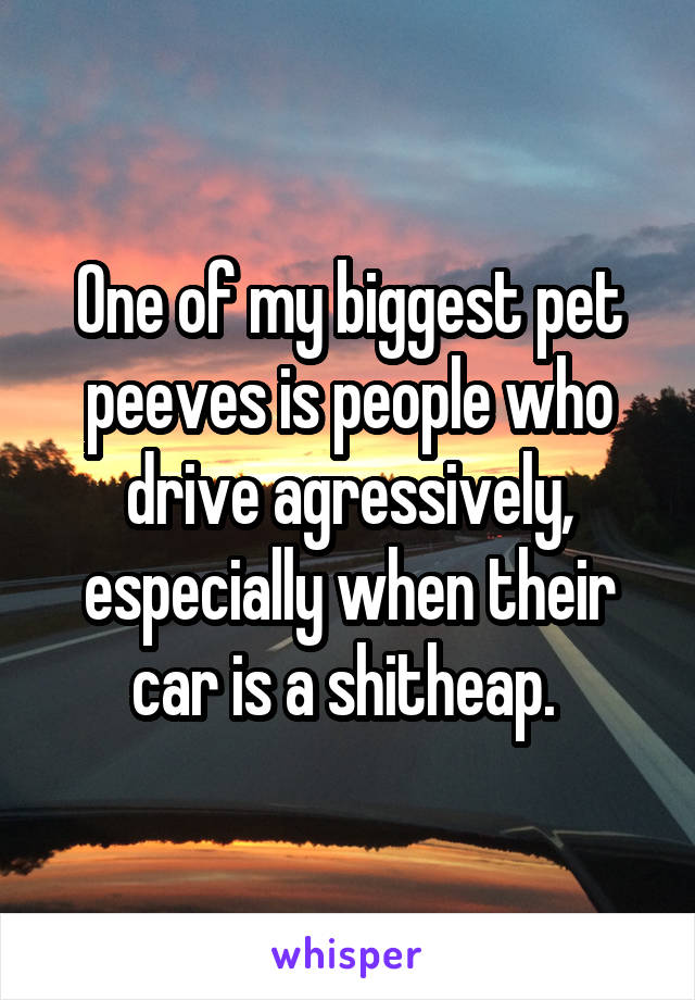 One of my biggest pet peeves is people who drive agressively, especially when their car is a shitheap. 
