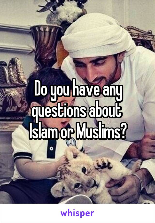 Do you have any questions about 
Islam or Muslims?