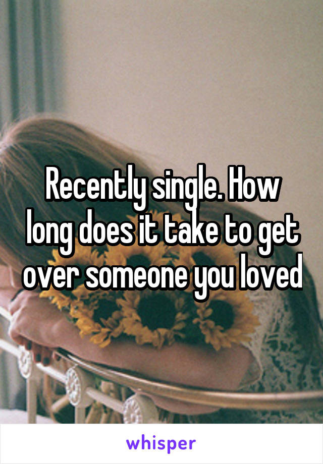 Recently single. How long does it take to get over someone you loved