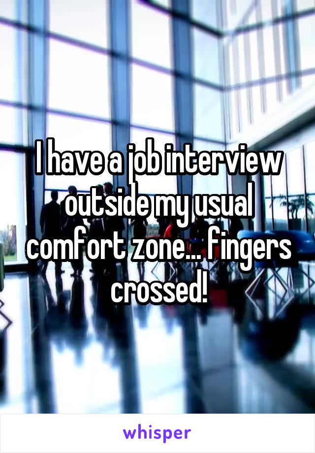 I have a job interview outside my usual comfort zone... fingers crossed!