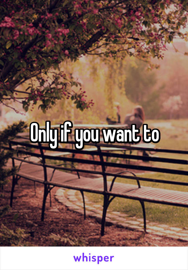 Only if you want to