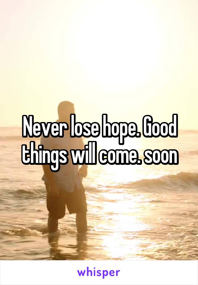 Never lose hope. Good things will come. soon