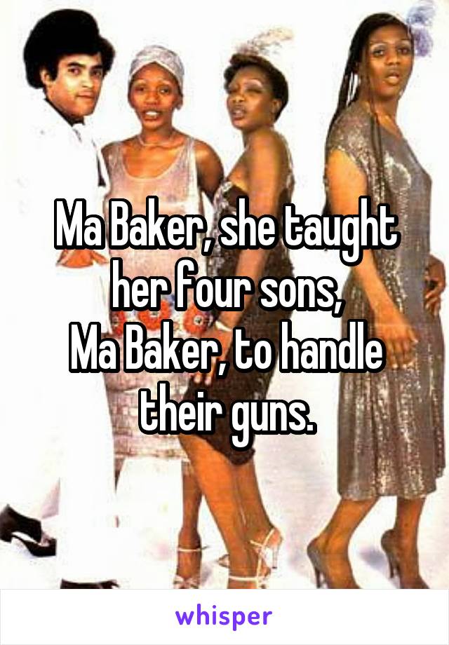 Ma Baker, she taught her four sons,
Ma Baker, to handle their guns.