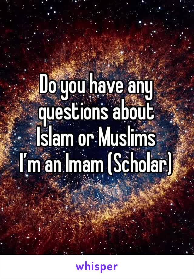 Do you have any questions about 
Islam or Muslims
I’m an Imam (Scholar)